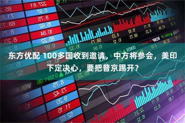 东方优配 100多国收到邀请，中方将参会，美印下定决心，要把普京踢开？