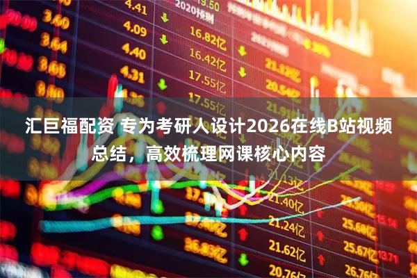 汇巨福配资 专为考研人设计2026在线B站视频总结，高效梳理网课核心内容