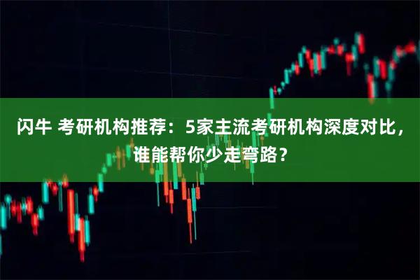 闪牛 考研机构推荐：5家主流考研机构深度对比，谁能帮你少走弯路？