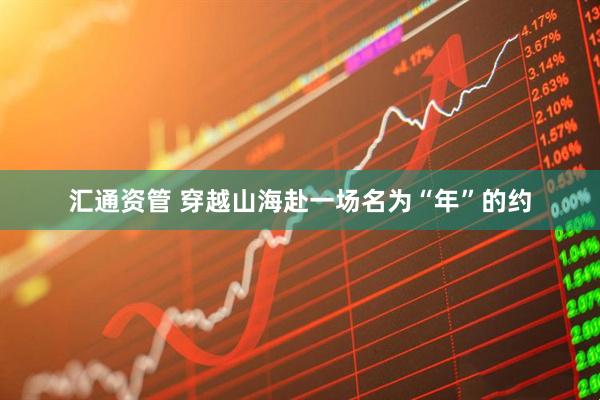 汇通资管 穿越山海赴一场名为“年”的约